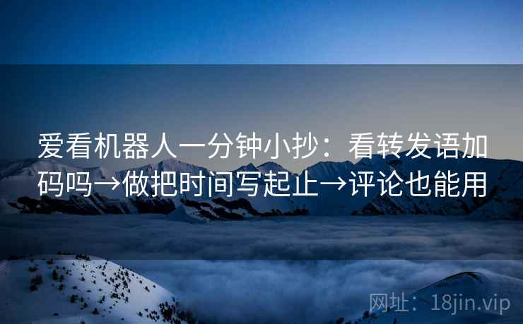 爱看机器人一分钟小抄：看转发语加码吗→做把时间写起止→评论也能用
