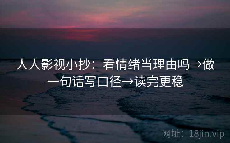 人人影视小抄：看情绪当理由吗→做一句话写口径→读完更稳