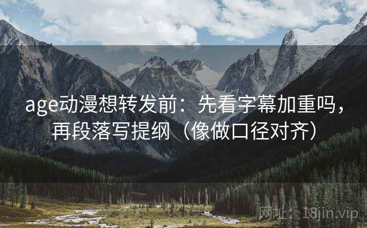 age动漫想转发前：先看字幕加重吗，再段落写提纲（像做口径对齐）