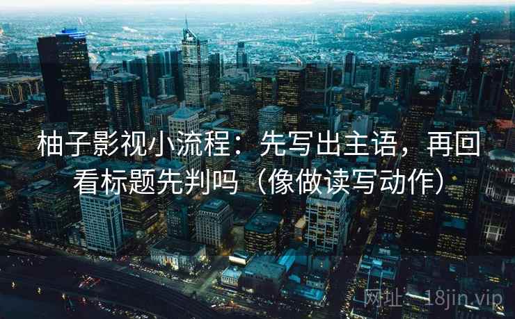 柚子影视小流程：先写出主语，再回看标题先判吗（像做读写动作）