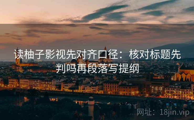 读柚子影视先对齐口径：核对标题先判吗再段落写提纲