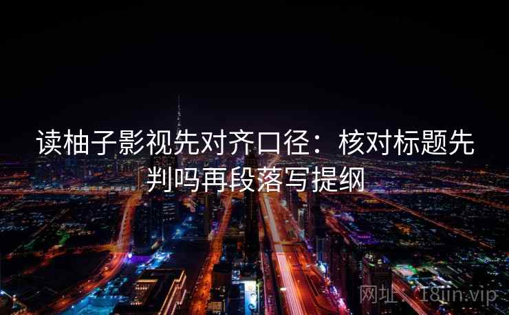 读柚子影视先对齐口径：核对标题先判吗再段落写提纲