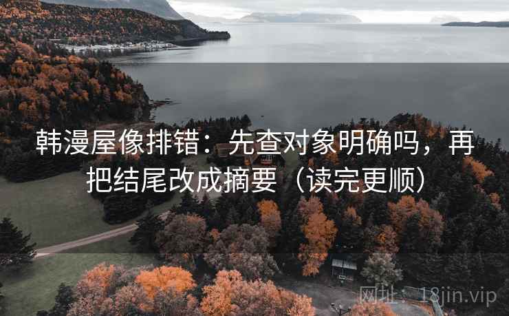 韩漫屋像排错：先查对象明确吗，再把结尾改成摘要（读完更顺）