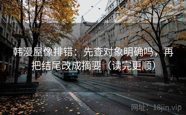 韩漫屋像排错：先查对象明确吗，再把结尾改成摘要（读完更顺）