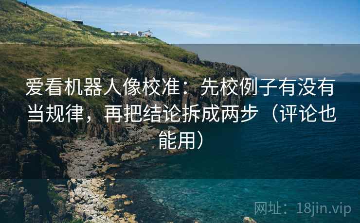 爱看机器人像校准：先校例子有没有当规律，再把结论拆成两步（评论也能用）