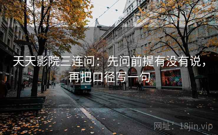 天天影院三连问：先问前提有没有说，再把口径写一句