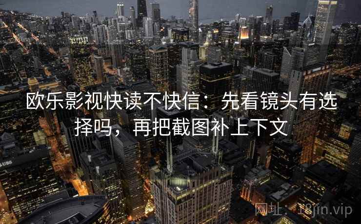 欧乐影视快读不快信：先看镜头有选择吗，再把截图补上下文