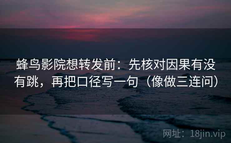 蜂鸟影院想转发前：先核对因果有没有跳，再把口径写一句（像做三连问）