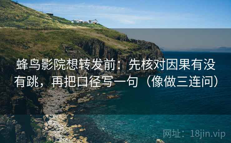 蜂鸟影院想转发前：先核对因果有没有跳，再把口径写一句（像做三连问）