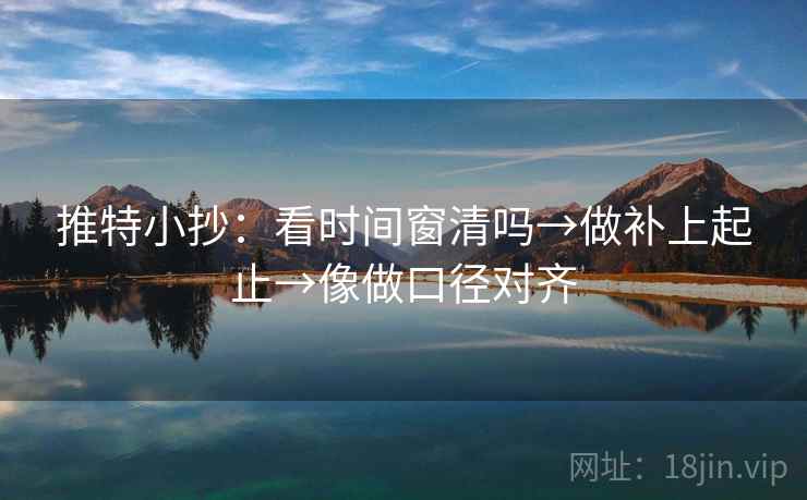 推特小抄：看时间窗清吗→做补上起止→像做口径对齐