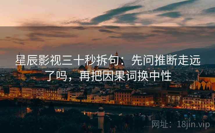 星辰影视三十秒拆句：先问推断走远了吗，再把因果词换中性