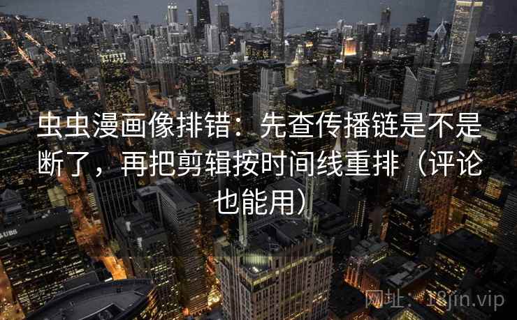 虫虫漫画像排错：先查传播链是不是断了，再把剪辑按时间线重排（评论也能用）