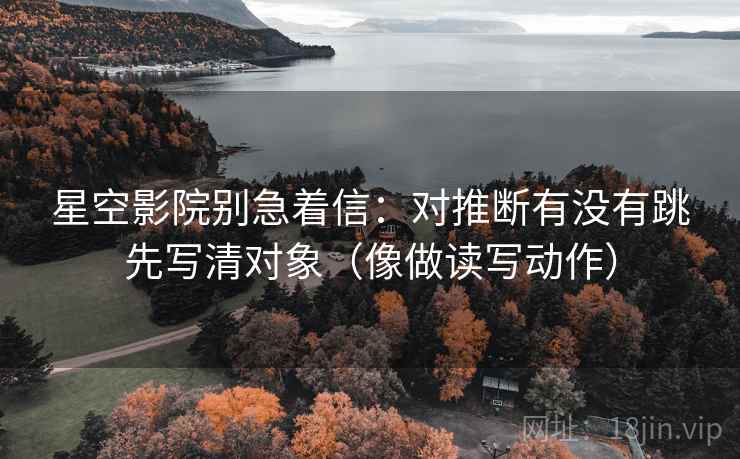 星空影院别急着信：对推断有没有跳先写清对象（像做读写动作）