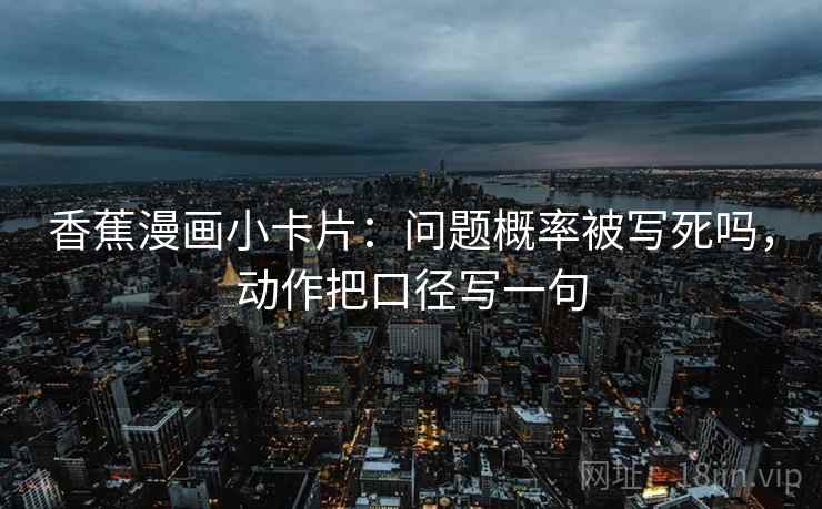 香蕉漫画小卡片：问题概率被写死吗，动作把口径写一句