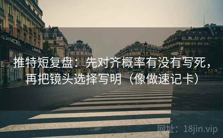推特短复盘：先对齐概率有没有写死，再把镜头选择写明（像做速记卡）