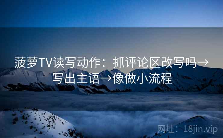 菠萝TV读写动作：抓评论区改写吗→写出主语→像做小流程