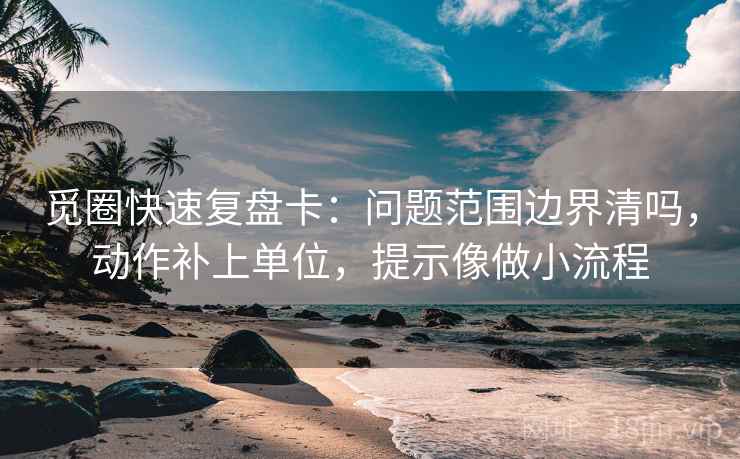 觅圈快速复盘卡：问题范围边界清吗，动作补上单位，提示像做小流程