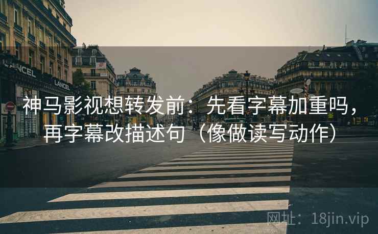 神马影视想转发前：先看字幕加重吗，再字幕改描述句（像做读写动作）
