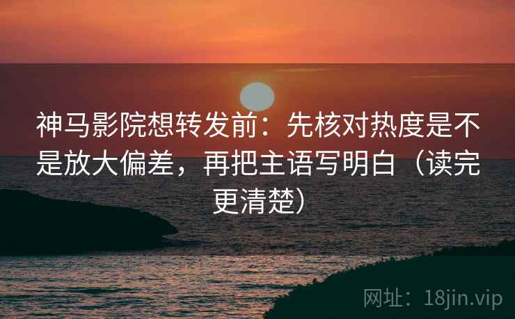 神马影院想转发前：先核对热度是不是放大偏差，再把主语写明白（读完更清楚）