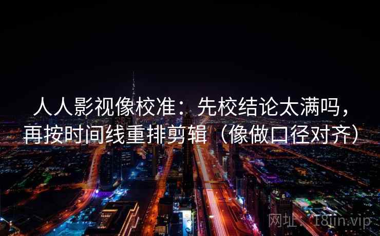 人人影视像校准：先校结论太满吗，再按时间线重排剪辑（像做口径对齐）