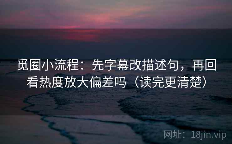 觅圈小流程：先字幕改描述句，再回看热度放大偏差吗（读完更清楚）