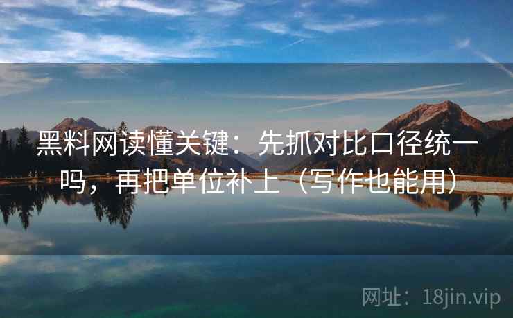 黑料网读懂关键：先抓对比口径统一吗，再把单位补上（写作也能用）