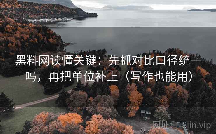 黑料网读懂关键：先抓对比口径统一吗，再把单位补上（写作也能用）