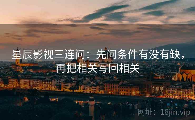 星辰影视三连问：先问条件有没有缺，再把相关写回相关