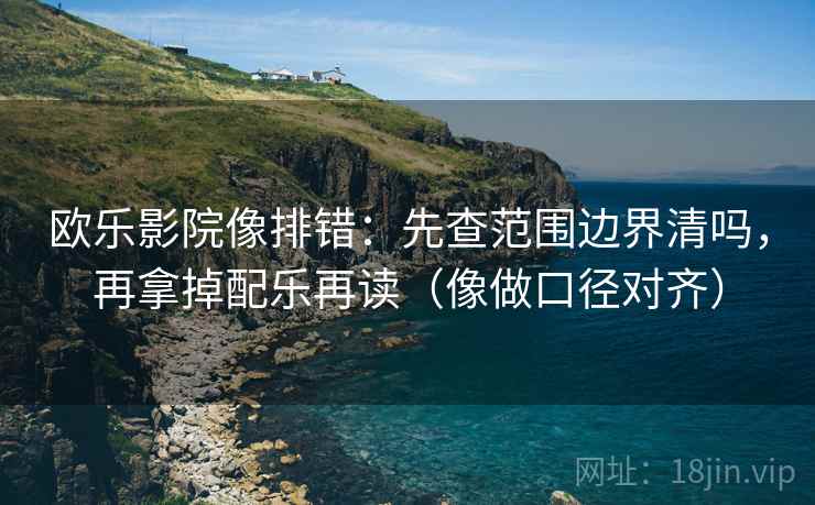 欧乐影院像排错：先查范围边界清吗，再拿掉配乐再读（像做口径对齐）