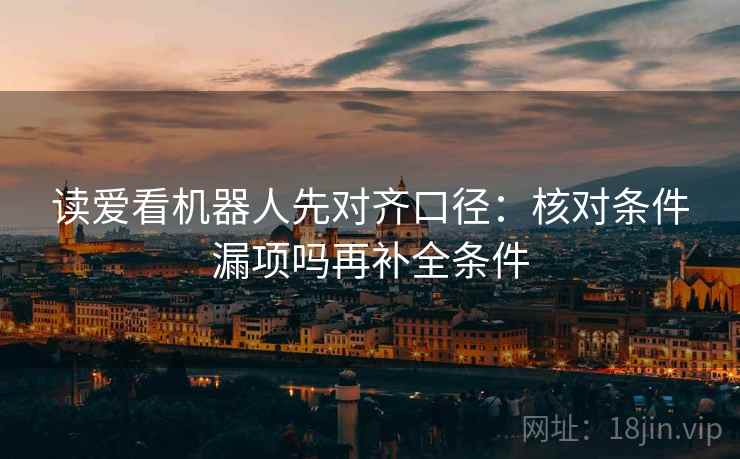 读爱看机器人先对齐口径：核对条件漏项吗再补全条件