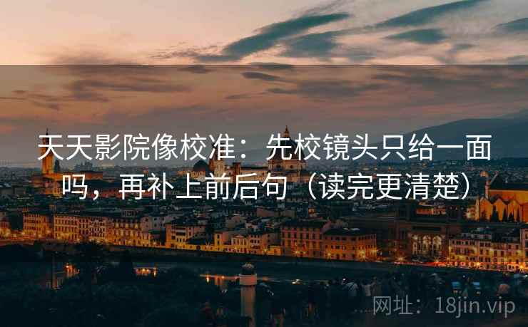 天天影院像校准：先校镜头只给一面吗，再补上前后句（读完更清楚）
