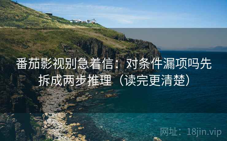 番茄影视别急着信：对条件漏项吗先拆成两步推理（读完更清楚）