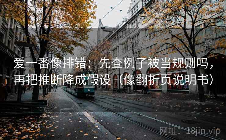 爱一番像排错：先查例子被当规则吗，再把推断降成假设（像翻折页说明书）