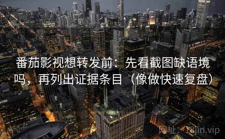 番茄影视想转发前：先看截图缺语境吗，再列出证据条目（像做快速复盘）
