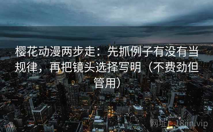樱花动漫两步走：先抓例子有没有当规律，再把镜头选择写明（不费劲但管用）