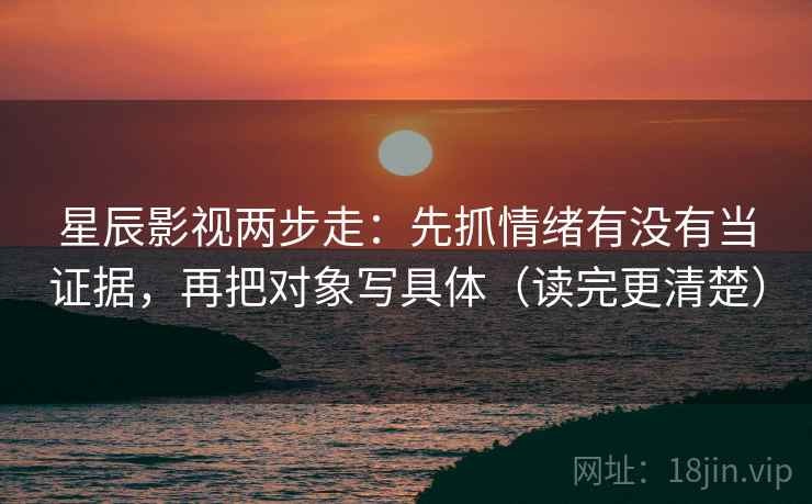 星辰影视两步走：先抓情绪有没有当证据，再把对象写具体（读完更清楚）