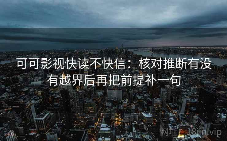 可可影视快读不快信：核对推断有没有越界后再把前提补一句