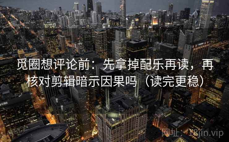 觅圈想评论前：先拿掉配乐再读，再核对剪辑暗示因果吗（读完更稳）