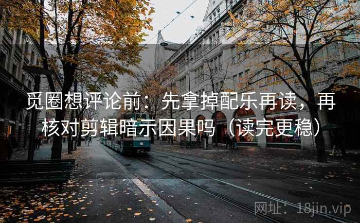 觅圈想评论前：先拿掉配乐再读，再核对剪辑暗示因果吗（读完更稳）