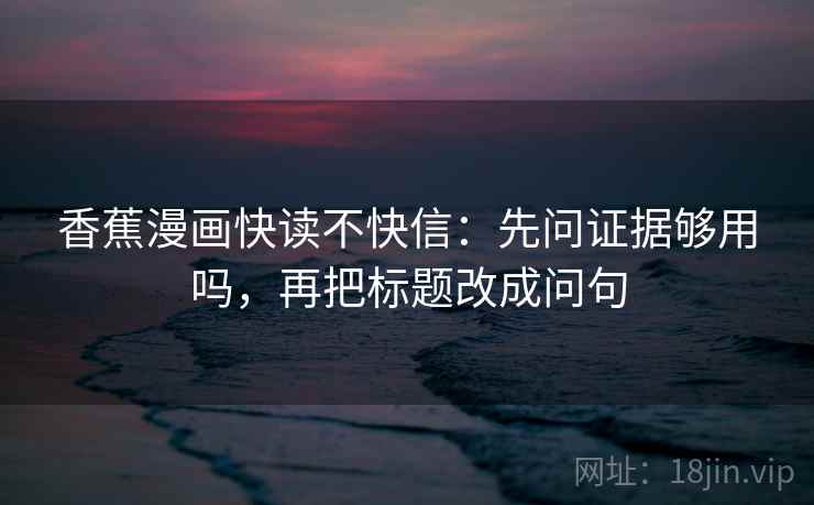 香蕉漫画快读不快信：先问证据够用吗，再把标题改成问句