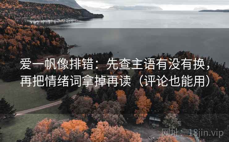 爱一帆像排错：先查主语有没有换，再把情绪词拿掉再读（评论也能用）