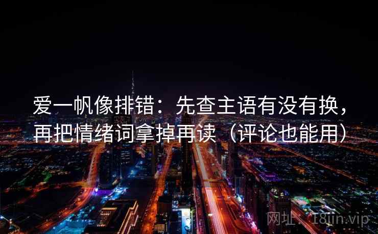爱一帆像排错：先查主语有没有换，再把情绪词拿掉再读（评论也能用）