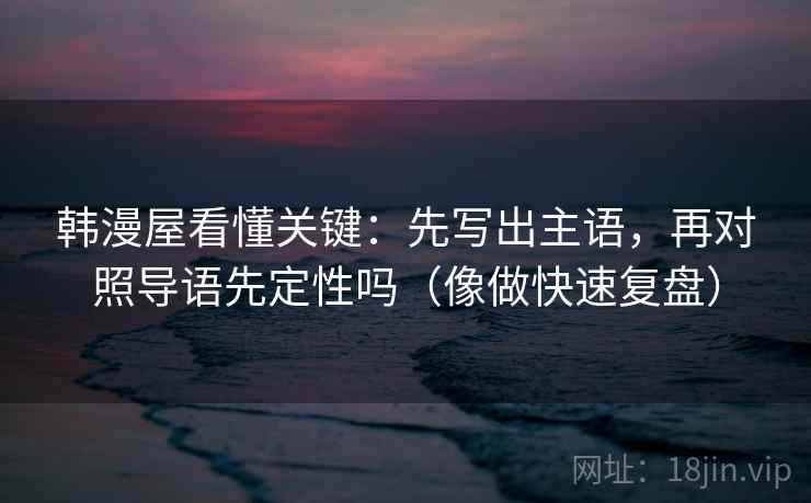 韩漫屋看懂关键：先写出主语，再对照导语先定性吗（像做快速复盘）