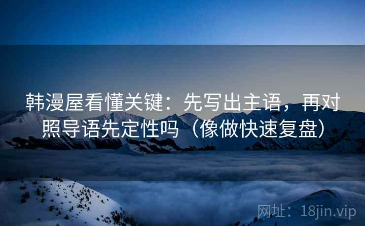 韩漫屋看懂关键：先写出主语，再对照导语先定性吗（像做快速复盘）