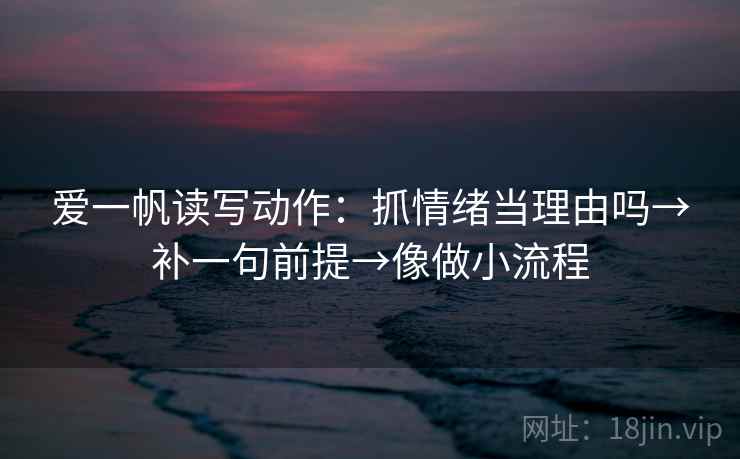 爱一帆读写动作：抓情绪当理由吗→补一句前提→像做小流程