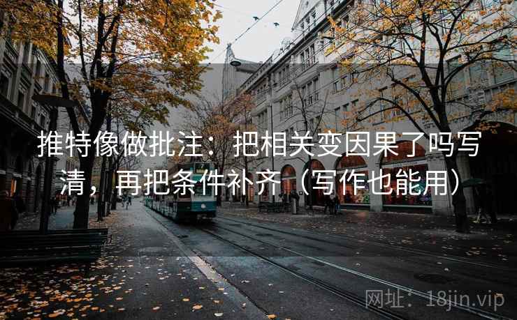 推特像做批注：把相关变因果了吗写清，再把条件补齐（写作也能用）