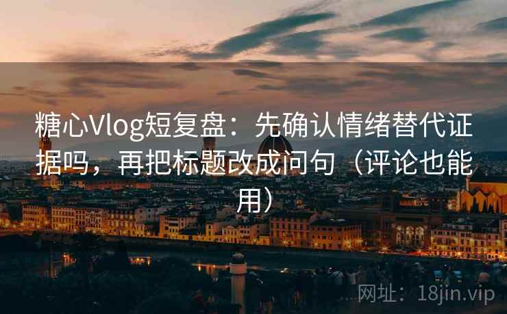 糖心Vlog短复盘：先确认情绪替代证据吗，再把标题改成问句（评论也能用）