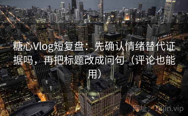 糖心Vlog短复盘：先确认情绪替代证据吗，再把标题改成问句（评论也能用）
