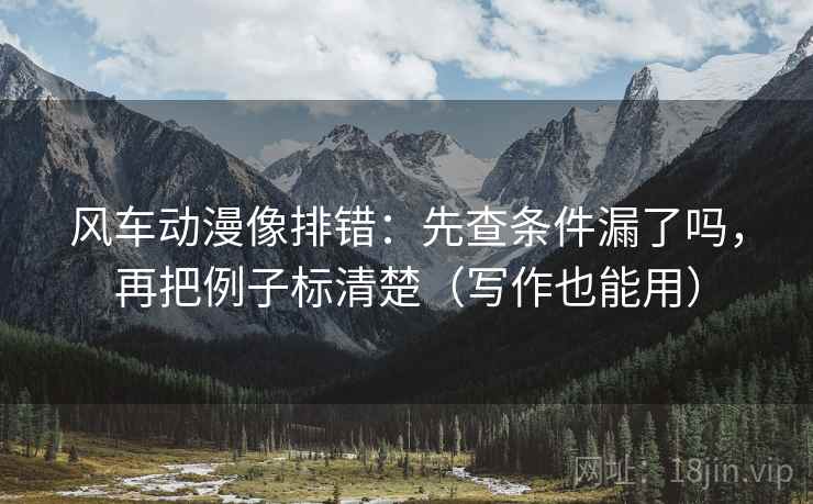 风车动漫像排错：先查条件漏了吗，再把例子标清楚（写作也能用）