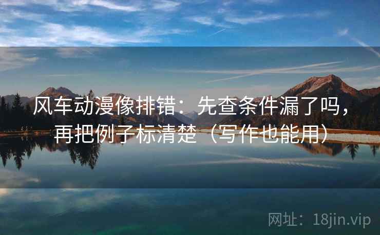 风车动漫像排错：先查条件漏了吗，再把例子标清楚（写作也能用）